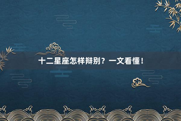 十二星座怎样辩别？一文看懂！