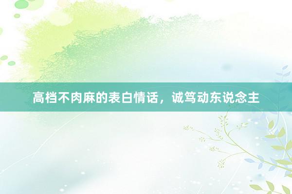 高档不肉麻的表白情话，诚笃动东说念主