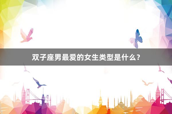 双子座男最爱的女生类型是什么？