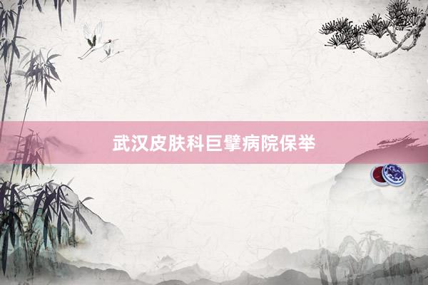 武汉皮肤科巨擘病院保举