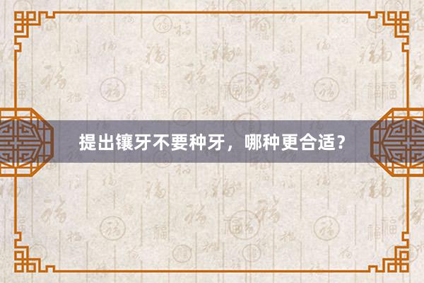 提出镶牙不要种牙，哪种更合适？