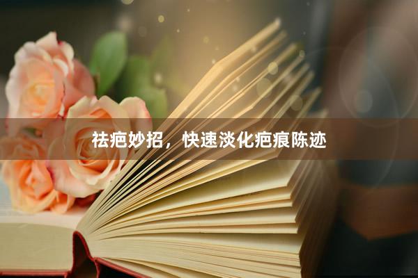 祛疤妙招，快速淡化疤痕陈迹