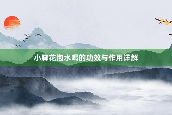 小脚花泡水喝的功效与作用详解