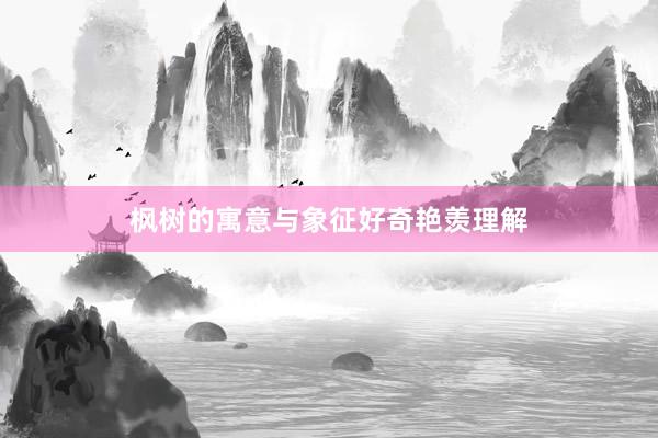 枫树的寓意与象征好奇艳羡理解
