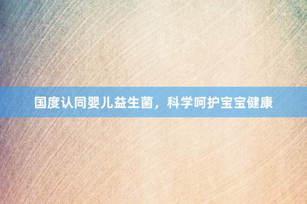 国度认同婴儿益生菌，科学呵护宝宝健康