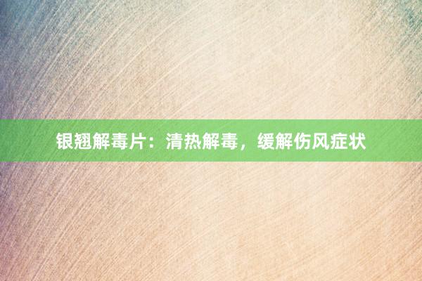 银翘解毒片：清热解毒，缓解伤风症状