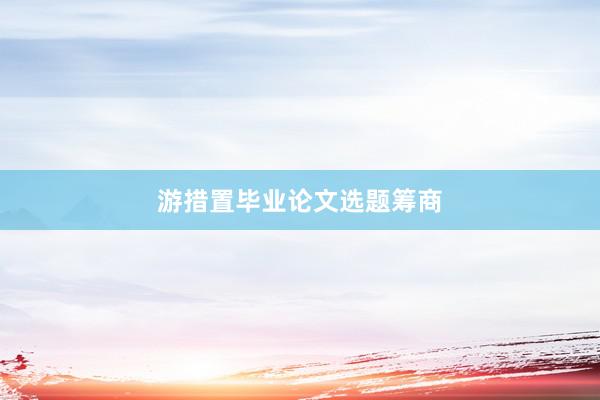 游措置毕业论文选题筹商
